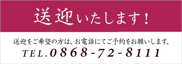 送迎 いたします！送迎をご希望の方は、お電話にてご予約をお願いします。TEL:0868-72-8111